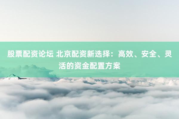 股票配资论坛 北京配资新选择：高效、安全、灵活的资金配置方案