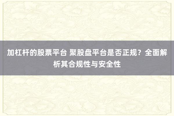 加杠杆的股票平台 聚股盘平台是否正规？全面解析其合规性与安全性