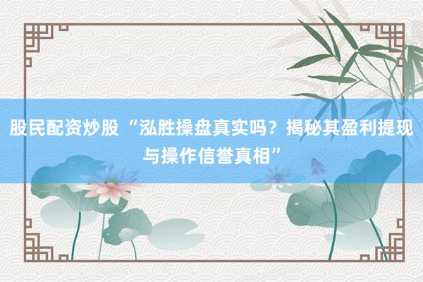 股民配资炒股 “泓胜操盘真实吗？揭秘其盈利提现与操作信誉真相”