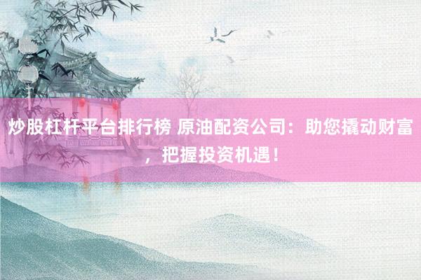 炒股杠杆平台排行榜 原油配资公司:助您撬动财富,把握投资机遇!