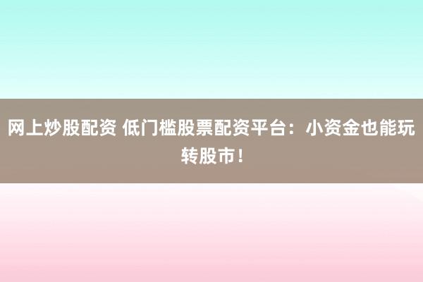 网上炒股配资 低门槛股票配资平台：小资金也能玩转股市！