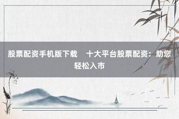 股票配资手机版下载    十大平台股票配资：助您轻松入市
