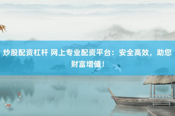 炒股配资杠杆 网上专业配资平台：安全高效，助您财富增值！