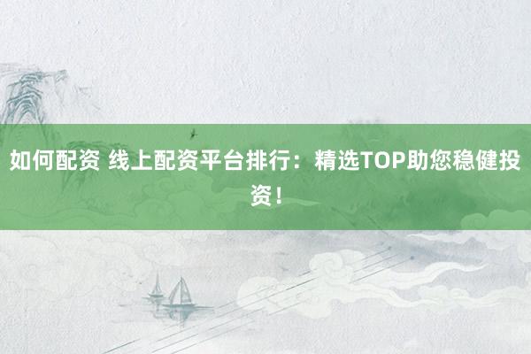 如何配资 线上配资平台排行:精选TOP助您稳健投资!