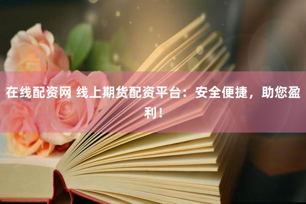 在线配资网 线上期货配资平台：安全便捷，助您盈利！