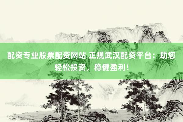 配资专业股票配资网站 正规武汉配资平台：助您轻松投资，稳健盈利！