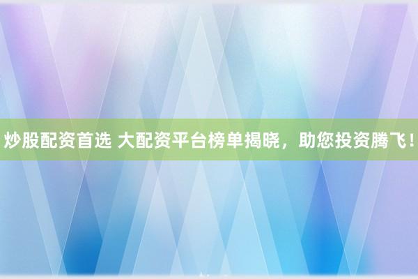 炒股配资首选 大配资平台榜单揭晓，助您投资腾飞！