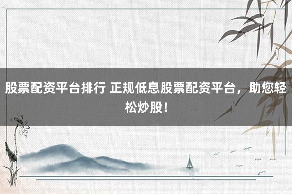 股票配资平台排行 正规低息股票配资平台，助您轻松炒股！