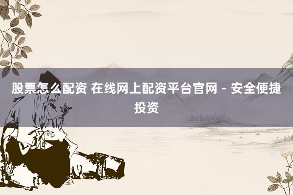 股票怎么配资 在线网上配资平台官网 - 安全便捷投资