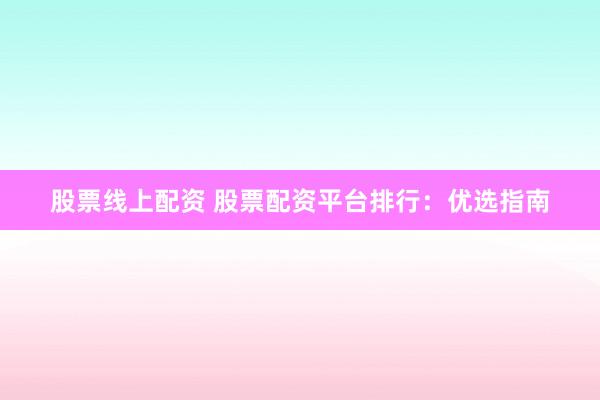 股票线上配资 股票配资平台排行：优选指南