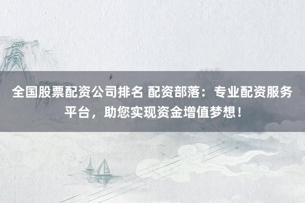 全国股票配资公司排名 配资部落：专业配资服务平台，助您实现资金增值梦想！