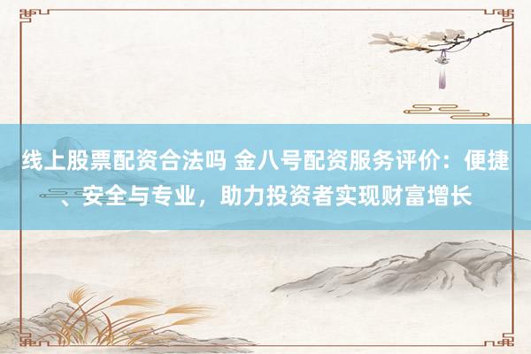 线上股票配资合法吗 金八号配资服务评价：便捷、安全与专业，助力投资者实现财富增长