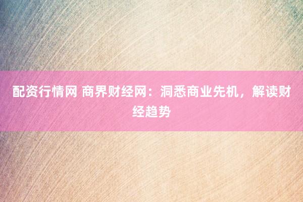 配资行情网 商界财经网：洞悉商业先机，解读财经趋势