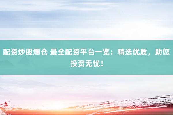 配资炒股爆仓 最全配资平台一览：精选优质，助您投资无忧！