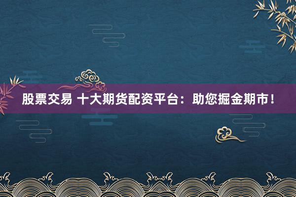 股票交易 十大期货配资平台：助您掘金期市！