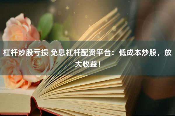 杠杆炒股亏损 免息杠杆配资平台：低成本炒股，放大收益！