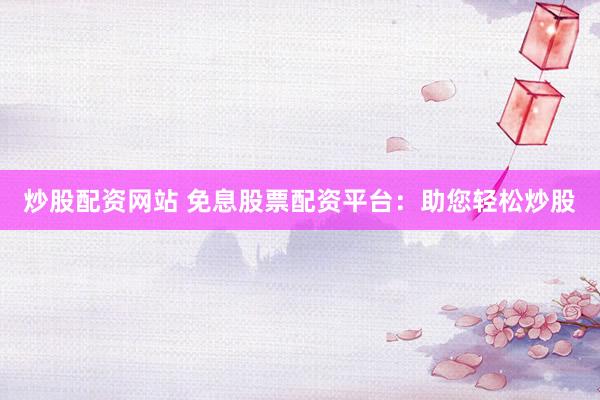 炒股配资网站 免息股票配资平台：助您轻松炒股