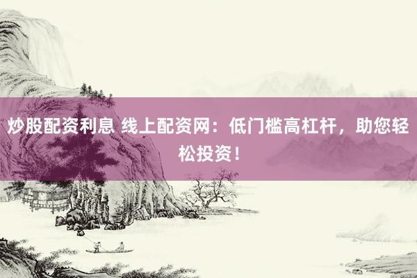 炒股配资利息 线上配资网：低门槛高杠杆，助您轻松投资！