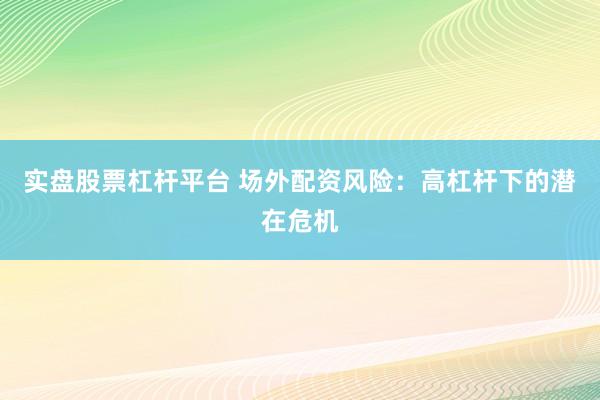 实盘股票杠杆平台 场外配资风险：高杠杆下的潜在危机