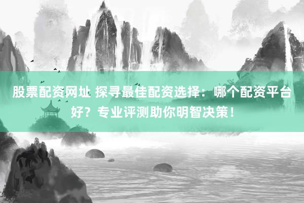 股票配资网址 探寻最佳配资选择：哪个配资平台好？专业评测助你明智决策！