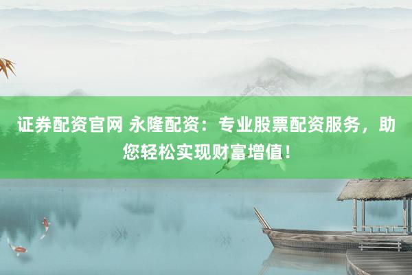 证券配资官网 永隆配资:专业股票配资服务,助您轻松实现财富增值!