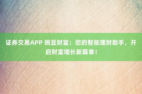 证券交易APP 豌豆财富：您的智能理财助手，开启财富增长新篇章！