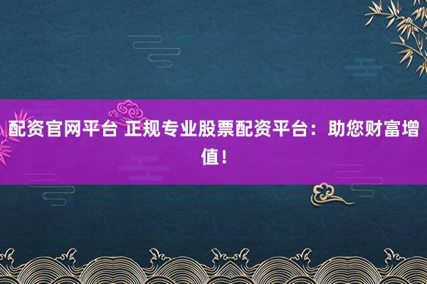 配资官网平台 正规专业股票配资平台：助您财富增值！