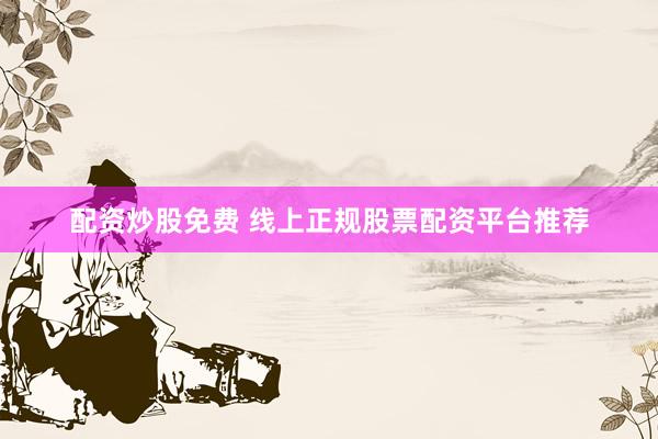 配资炒股免费 线上正规股票配资平台推荐