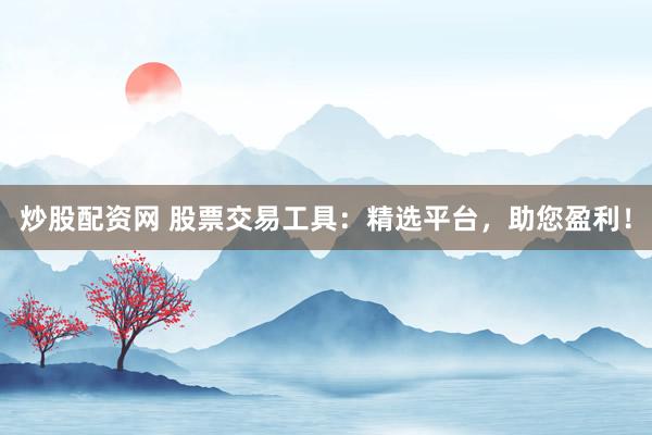 炒股配资网 股票交易工具：精选平台，助您盈利！