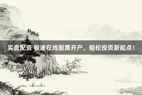 实盘配资 极速在线股票开户，轻松投资新起点！