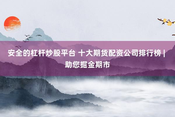 安全的杠杆炒股平台 十大期货配资公司排行榜 | 助您掘金期市