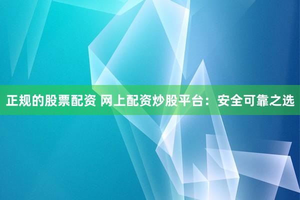 正规的股票配资 网上配资炒股平台：安全可靠之选