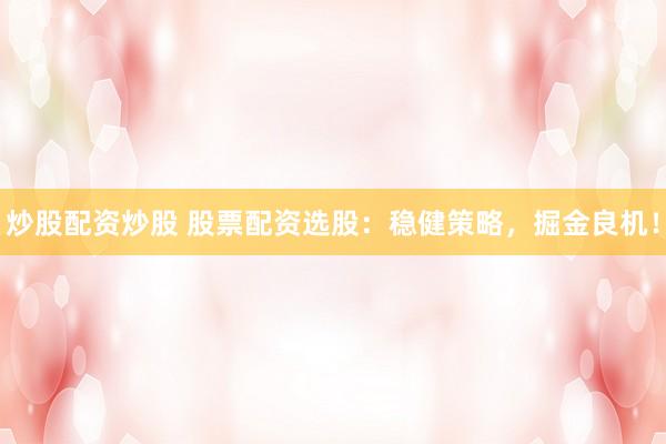 炒股配资炒股 股票配资选股:稳健策略,掘金良机!