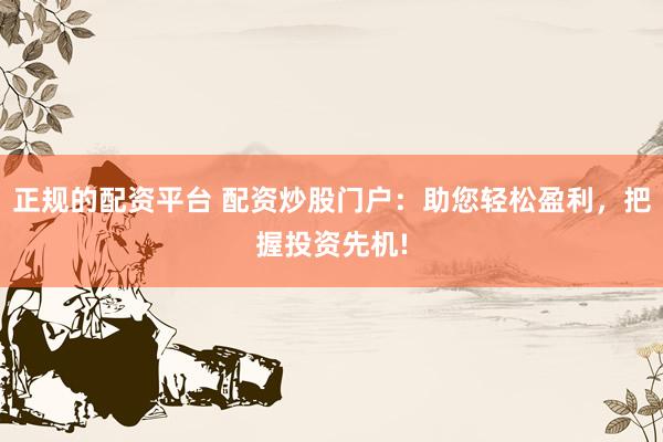 正规的配资平台 配资炒股门户:助您轻松盈利,把握投资先机!