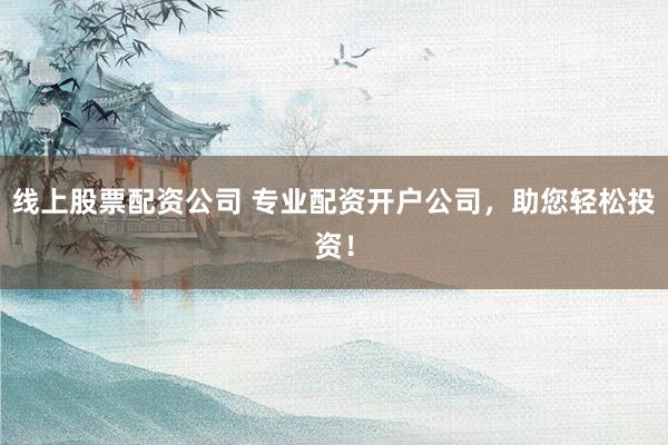 线上股票配资公司 专业配资开户公司，助您轻松投资！