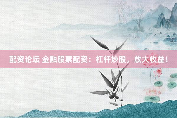 配资论坛 金融股票配资：杠杆炒股，放大收益！