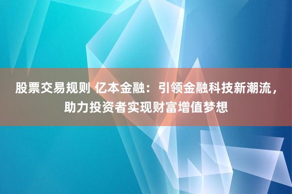 股票交易规则 亿本金融:引领金融科技新潮流,助力投资者实现财富增值梦想