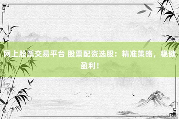 网上股票交易平台 股票配资选股：精准策略，稳健盈利！