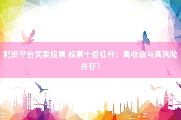 配资平台买卖股票 股票十倍杠杆：高收益与高风险并存？