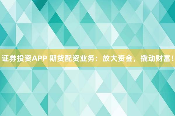 证券投资APP 期货配资业务：放大资金，撬动财富！