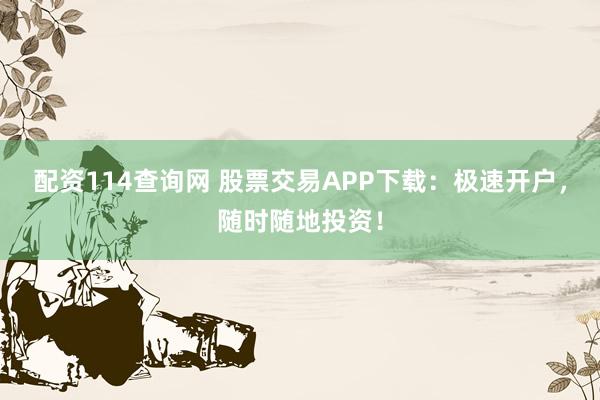 配资114查询网 股票交易APP下载：极速开户，随时随地投资！