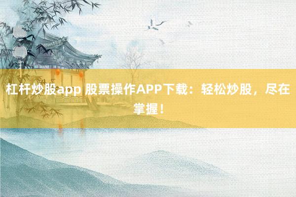 杠杆炒股app 股票操作APP下载：轻松炒股，尽在掌握！