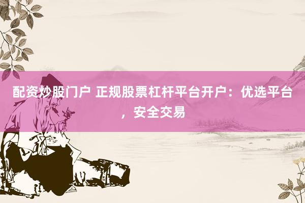 配资炒股门户 正规股票杠杆平台开户：优选平台，安全交易