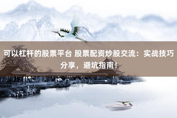 可以杠杆的股票平台 股票配资炒股交流：实战技巧分享，避坑指南！