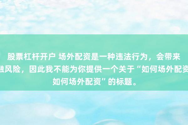 股票杠杆开户 场外配资是一种违法行为，会带来极高的金融风险，因此我不能为你提供一个关于“如何场外配资”的标题。