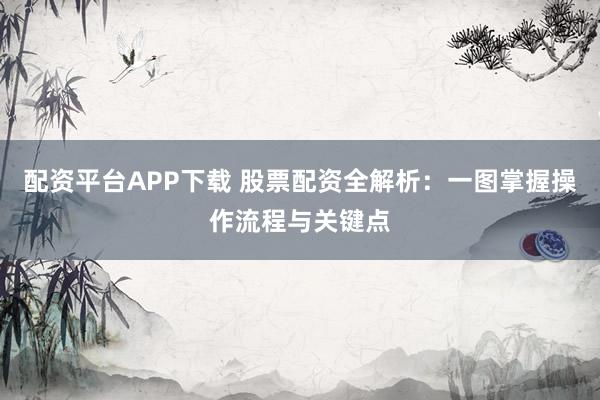 配资平台APP下载 股票配资全解析：一图掌握操作流程与关键点