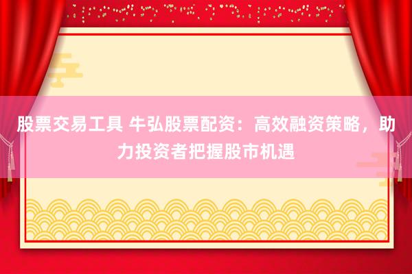 股票交易工具 牛弘股票配资：高效融资策略，助力投资者把握股市机遇