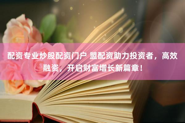 配资专业炒股配资门户 盟配资助力投资者，高效融资，开启财富增长新篇章！