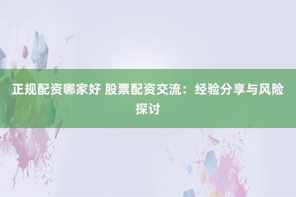 正规配资哪家好 股票配资交流：经验分享与风险探讨
