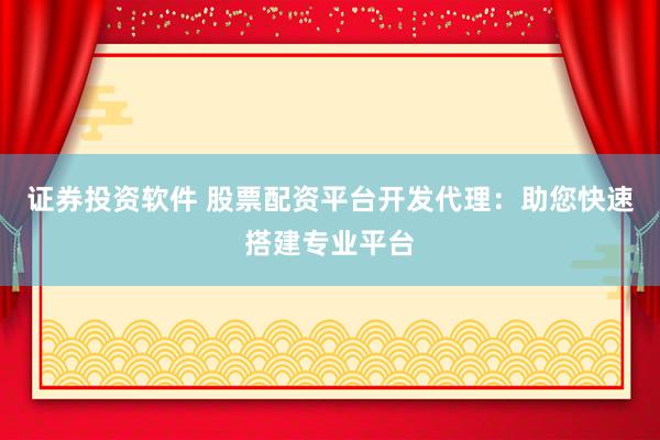 证券投资软件 股票配资平台开发代理：助您快速搭建专业平台